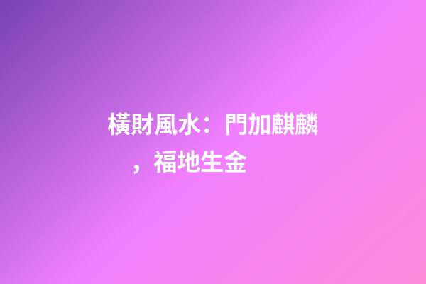 橫財風水：門加麒麟，福地生金